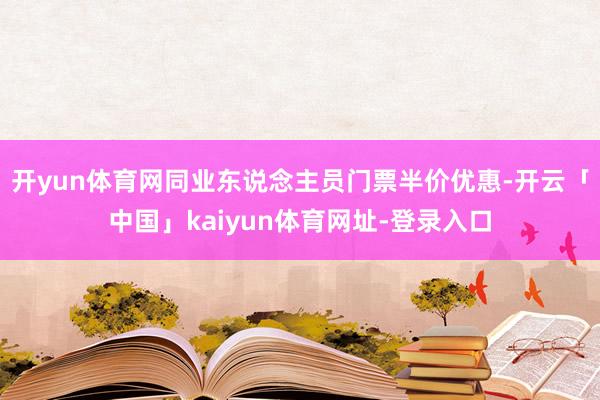 开yun体育网同业东说念主员门票半价优惠-开云「中国」kaiyun体育网址-登录入口