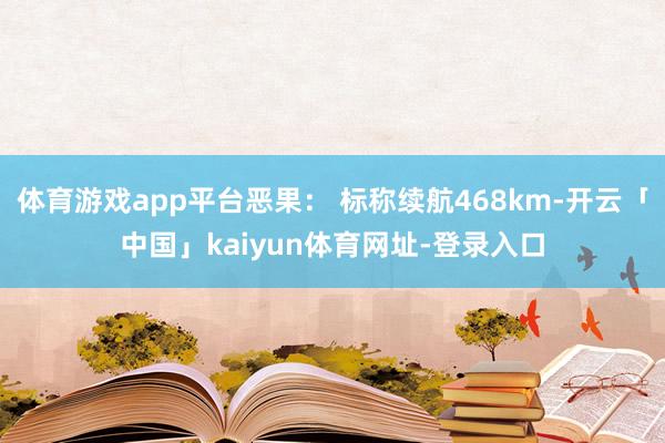 体育游戏app平台恶果： 标称续航468km-开云「中国」kaiyun体育网址-登录入口