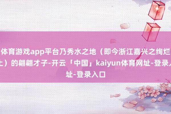 体育游戏app平台乃秀水之地（即今浙江嘉兴之绚烂乡土）的翩翩才子-开云「中国」kaiyun体育网址-登录入口