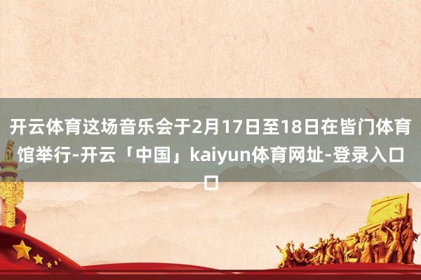 开云体育这场音乐会于2月17日至18日在皆门体育馆举行-开云「中国」kaiyun体育网址-登录入口