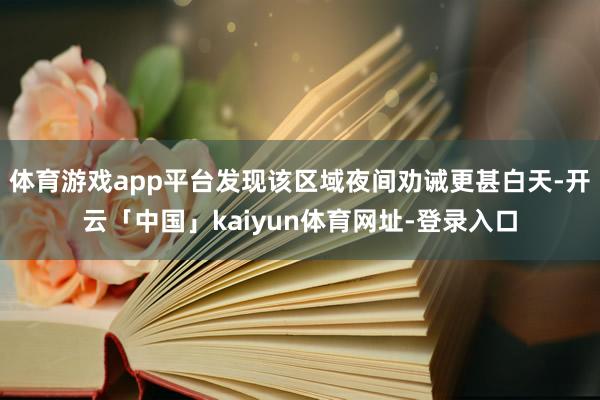体育游戏app平台发现该区域夜间劝诫更甚白天-开云「中国」kaiyun体育网址-登录入口